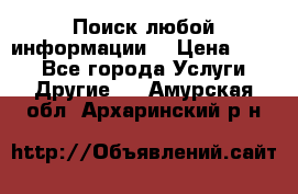 Поиск любой информации  › Цена ­ 100 - Все города Услуги » Другие   . Амурская обл.,Архаринский р-н